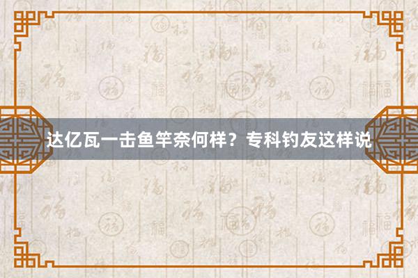 达亿瓦一击鱼竿奈何样？专科钓友这样说