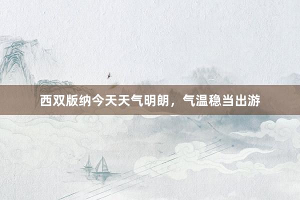 西双版纳今天天气明朗，气温稳当出游