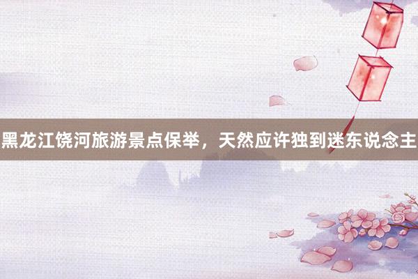 黑龙江饶河旅游景点保举，天然应许独到迷东说念主